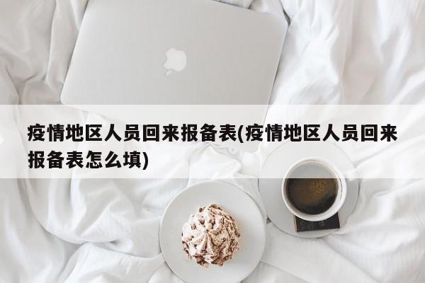 疫情地区人员回来报备表(疫情地区人员回来报备表怎么填)