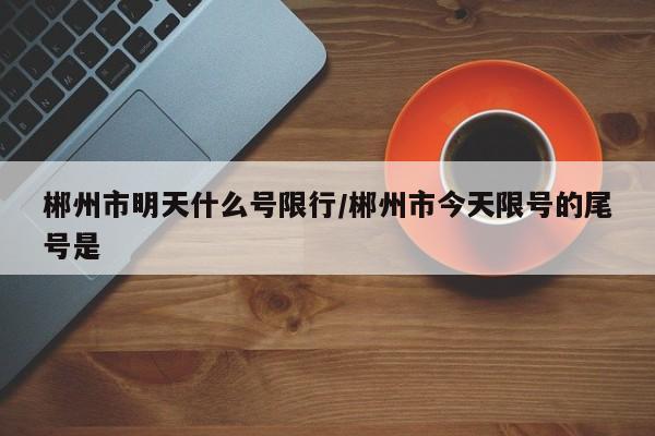 郴州市明天什么号限行/郴州市今天限号的尾号是