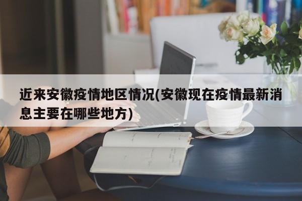 近来安徽疫情地区情况(安徽现在疫情最新消息主要在哪些地方)