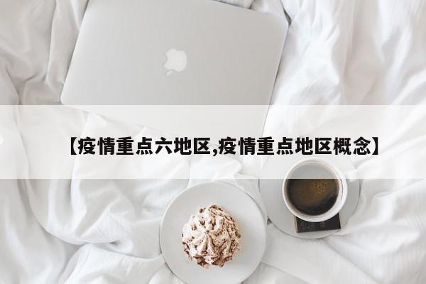 【疫情重点六地区,疫情重点地区概念】