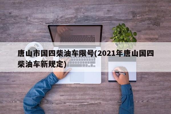 唐山市国四柴油车限号(2021年唐山国四柴油车新规定)