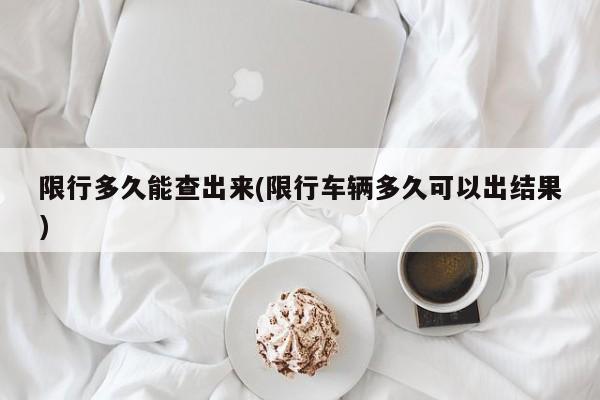 限行多久能查出来(限行车辆多久可以出结果)