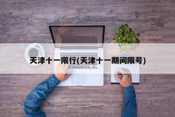 天津十一限行(天津十一期间限号)
