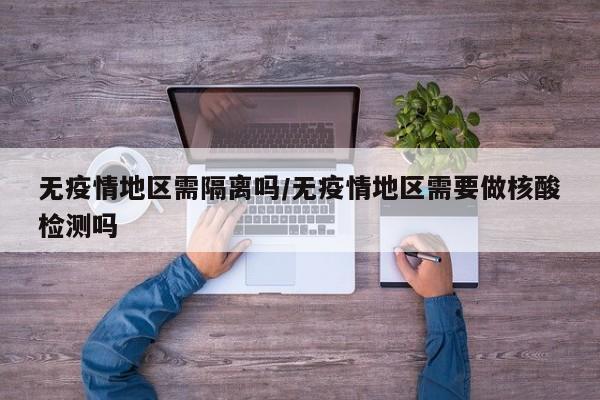 无疫情地区需隔离吗/无疫情地区需要做核酸检测吗