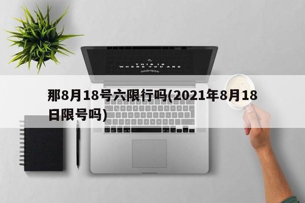 那8月18号六限行吗(2021年8月18日限号吗)