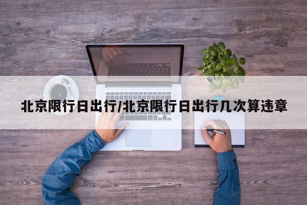 北京限行日出行/北京限行日出行几次算违章