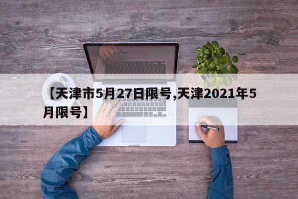 【天津市5月27日限号,天津2021年5月限号】