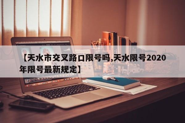 【天水市交叉路口限号吗,天水限号2020年限号最新规定】