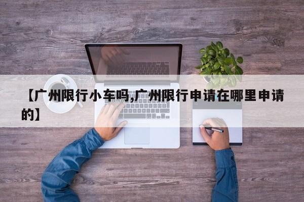 【广州限行小车吗,广州限行申请在哪里申请的】