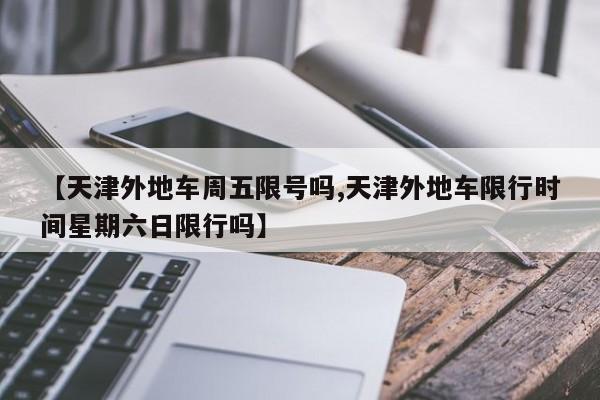【天津外地车周五限号吗,天津外地车限行时间星期六日限行吗】