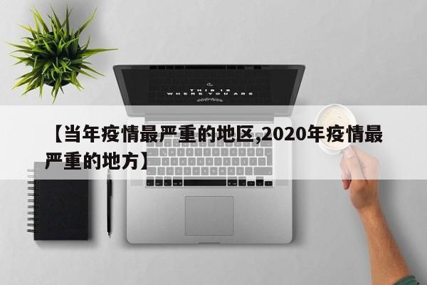 【当年疫情最严重的地区,2020年疫情最严重的地方】