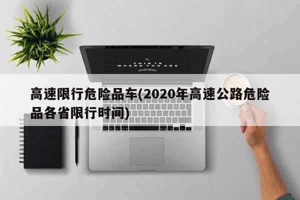 高速限行危险品车(2020年高速公路危险品各省限行时间)