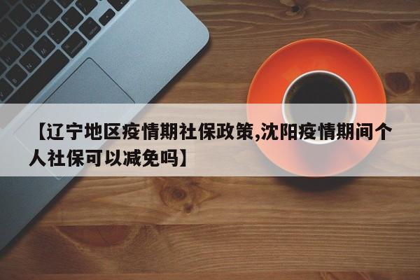 【辽宁地区疫情期社保政策,沈阳疫情期间个人社保可以减免吗】