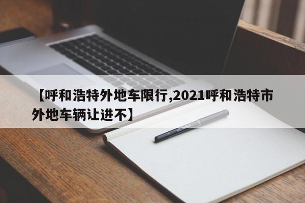 【呼和浩特外地车限行,2021呼和浩特市外地车辆让进不】