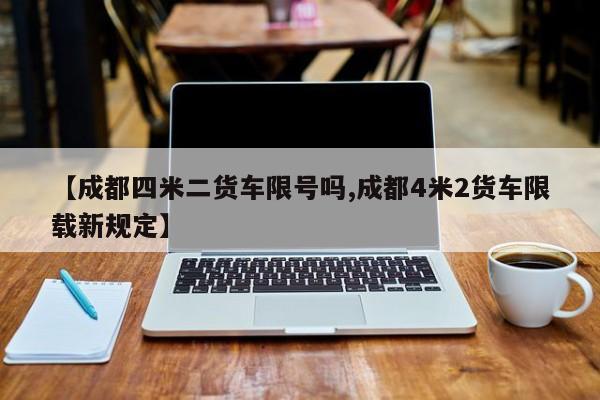 【成都四米二货车限号吗,成都4米2货车限载新规定】