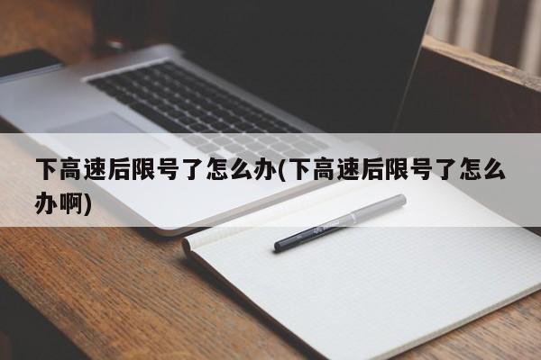下高速后限号了怎么办(下高速后限号了怎么办啊)