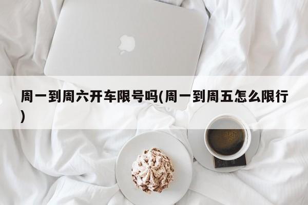 周一到周六开车限号吗(周一到周五怎么限行)