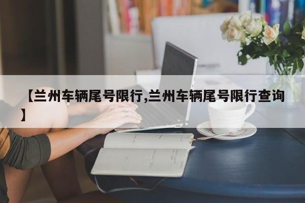 【兰州车辆尾号限行,兰州车辆尾号限行查询】
