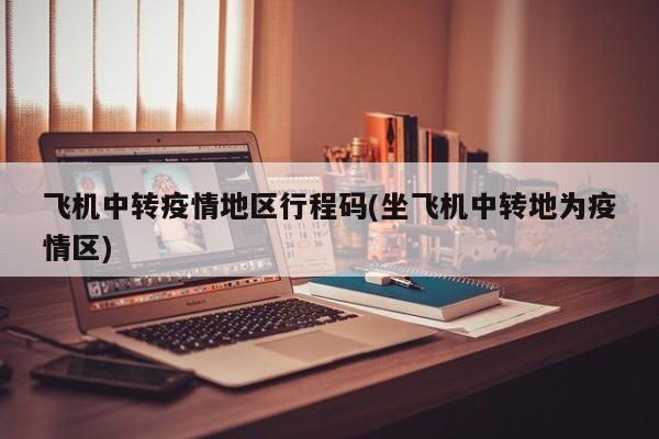 飞机中转疫情地区行程码(坐飞机中转地为疫情区)
