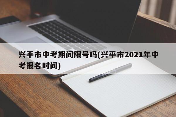 兴平市中考期间限号吗(兴平市2021年中考报名时间)
