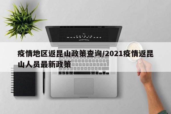 疫情地区返昆山政策查询/2021疫情返昆山人员最新政策