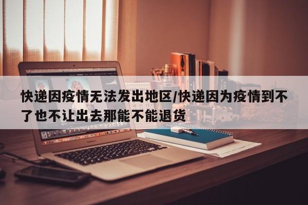快递因疫情无法发出地区/快递因为疫情到不了也不让出去那能不能退货