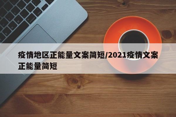 疫情地区正能量文案简短/2021疫情文案正能量简短
