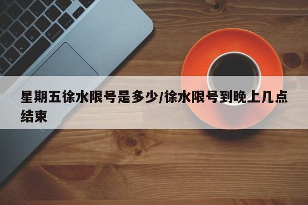 星期五徐水限号是多少/徐水限号到晚上几点结束