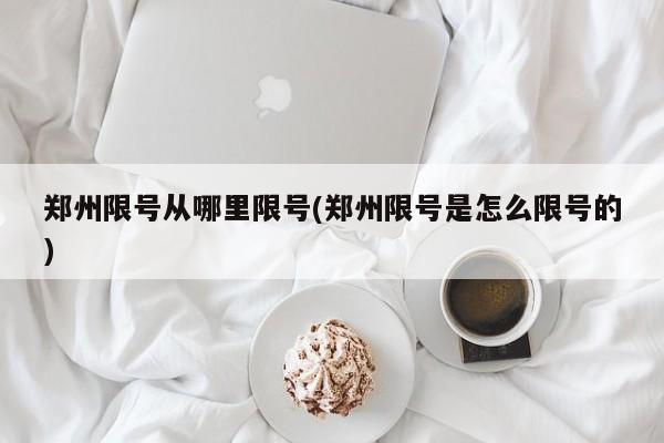 郑州限号从哪里限号(郑州限号是怎么限号的)
