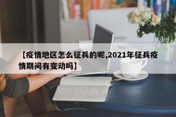 【疫情地区怎么征兵的呢,2021年征兵疫情期间有变动吗】