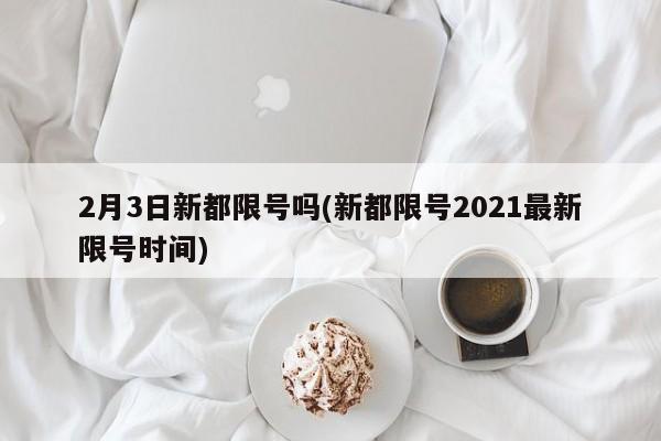 2月3日新都限号吗(新都限号2021最新限号时间)
