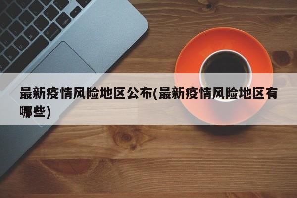 最新疫情风险地区公布(最新疫情风险地区有哪些)