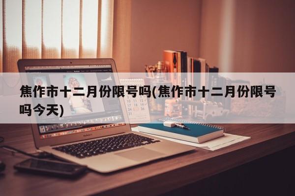 焦作市十二月份限号吗(焦作市十二月份限号吗今天)