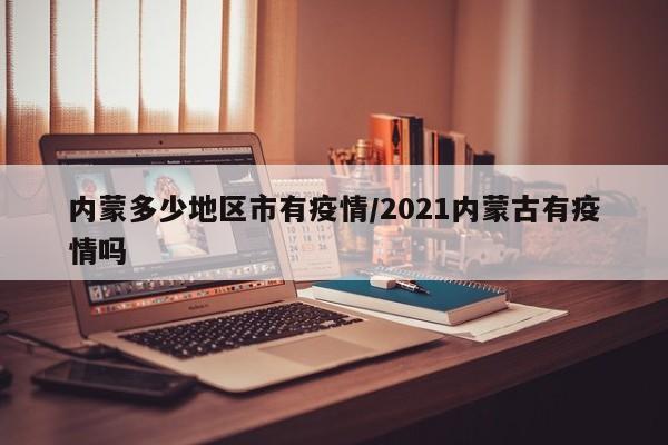 内蒙多少地区市有疫情/2021内蒙古有疫情吗