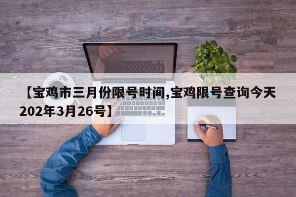 【宝鸡市三月份限号时间,宝鸡限号查询今天202年3月26号】