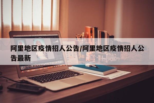 阿里地区疫情招人公告/阿里地区疫情招人公告最新