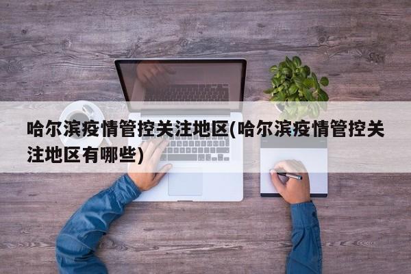 哈尔滨疫情管控关注地区(哈尔滨疫情管控关注地区有哪些)