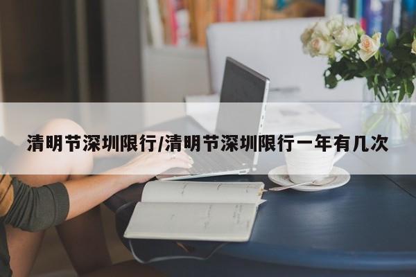 清明节深圳限行/清明节深圳限行一年有几次