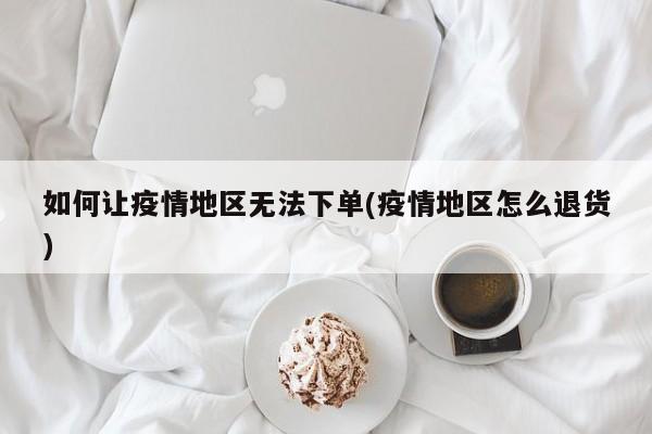 如何让疫情地区无法下单(疫情地区怎么退货)
