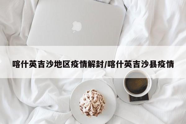 喀什英吉沙地区疫情解封/喀什英吉沙县疫情