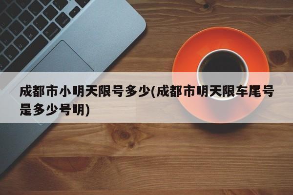 成都市小明天限号多少(成都市明天限车尾号是多少号明)