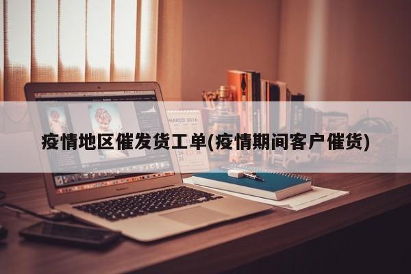 疫情地区催发货工单(疫情期间客户催货)