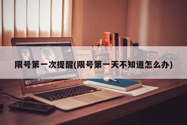 限号第一次提醒(限号第一天不知道怎么办)