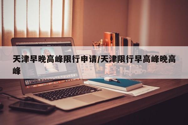 天津早晚高峰限行申请/天津限行早高峰晚高峰