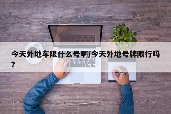今天外地车限什么号啊/今天外地号牌限行吗?