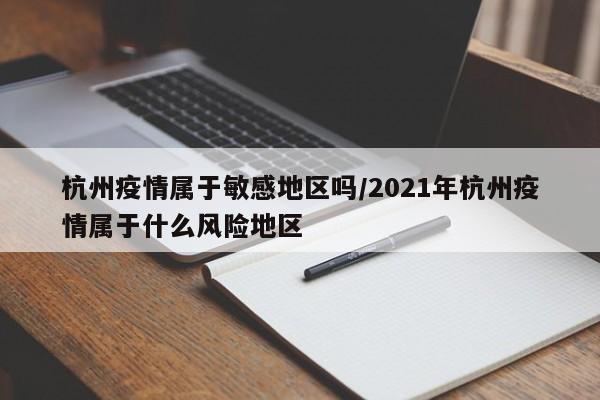 杭州疫情属于敏感地区吗/2021年杭州疫情属于什么风险地区