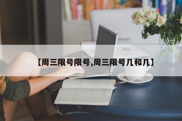 【周三限号限号,周三限号几和几】