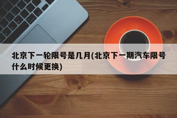 北京下一轮限号是几月(北京下一期汽车限号什么时候更换)