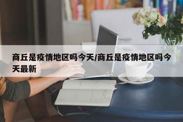 商丘是疫情地区吗今天/商丘是疫情地区吗今天最新