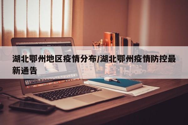 湖北鄂州地区疫情分布/湖北鄂州疫情防控最新通告